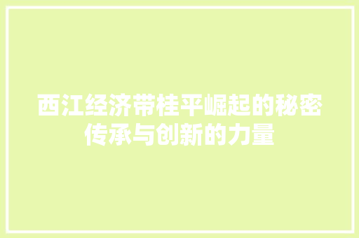西江经济带桂平崛起的秘密传承与创新的力量 西江经济带桂平崛起的秘密传承与创新的力量