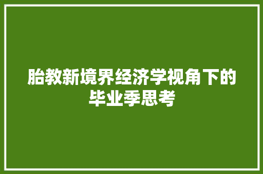 胎教新境界经济学视角下的毕业季思考 胎教新境界经济学视角下的毕业季思考
