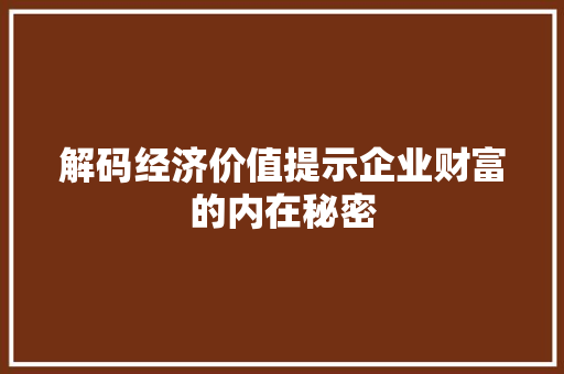 解码经济价值提示企业财富的内在秘密 解码经济价值提示企业财富的内在秘密