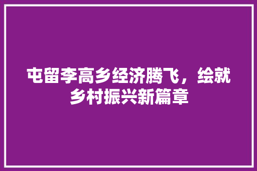 屯留李高乡经济腾飞,绘就乡村振兴新篇章 屯留李高乡经济腾飞,绘就乡村振兴新篇章