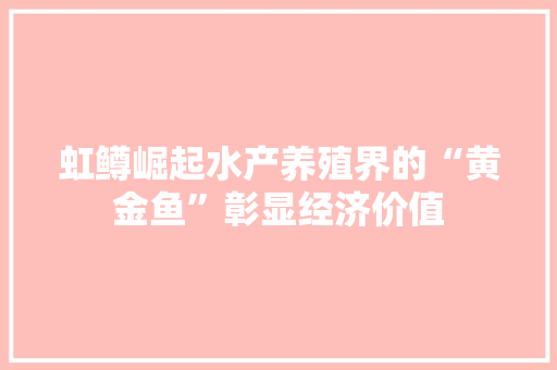 虹鳟崛起水产养殖界的“黄金鱼”彰显经济价值 虹鳟崛起水产养殖界的“黄金鱼”彰显经济价值