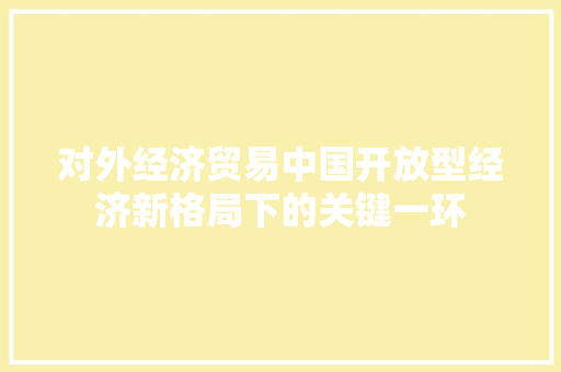 对外经济贸易中国开放型经济新格局下的关键一环