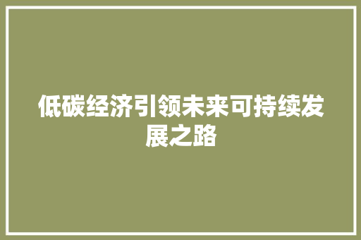 低碳经济引领未来可持续发展之路 低碳经济引领未来可持续发展之路