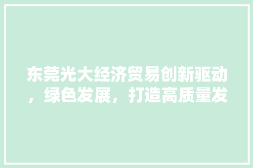 东莞光大经济贸易创新驱动,绿色发展,打造高质量发展新引擎 东莞光大经济贸易创新驱动,绿色发展,打造高质量发展新引擎