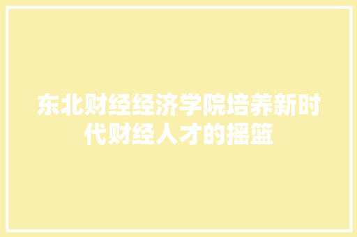 东北财经经济学院培养新时代财经人才的摇篮 东北财经经济学院培养新时代财经人才的摇篮