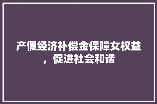 产假经济补偿金保障女权益,促进社会和谐 产假经济补偿金保障女权益,促进社会和谐