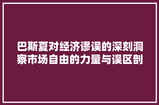 巴斯夏对经济谬误的深刻洞察市场自由的力量与误区剖析 巴斯夏对经济谬误的深刻洞察市场自由的力量与误区剖析