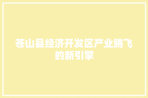 苍山县经济开发区产业腾飞的新引擎 苍山县经济开发区产业腾飞的新引擎