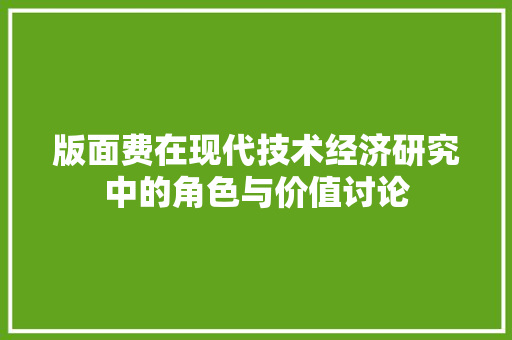 版面费在现代技术经济研究中的角色与价值讨论 版面费在现代技术经济研究中的角色与价值讨论