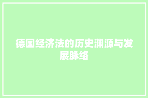 德国经济法的历史渊源与发展脉络 德国经济法的历史渊源与发展脉络