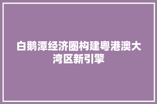 白鹅潭经济圈构建粤港澳大湾区新引擎 白鹅潭经济圈构建粤港澳大湾区新引擎