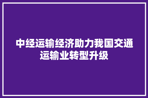 中经运输经济助力我国交通运输业转型升级 中经运输经济助力我国交通运输业转型升级
