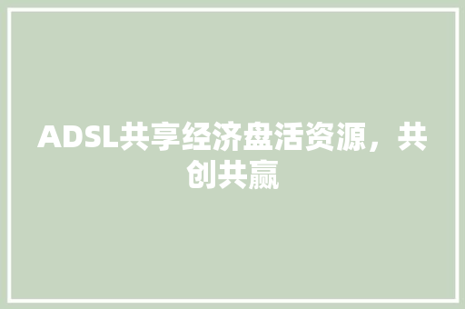 ADSL共享经济盘活资源,共创共赢 ADSL共享经济盘活资源,共创共赢