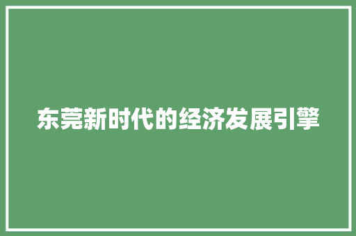 东莞新时代的经济发展引擎 东莞新时代的经济发展引擎
