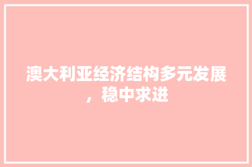 澳大利亚经济结构多元发展,稳中求进 澳大利亚经济结构多元发展,稳中求进