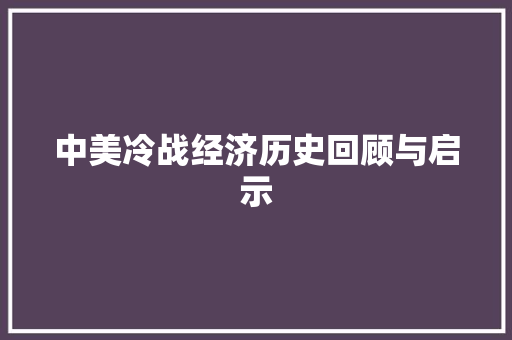 中美冷战经济历史回顾与启示 中美冷战经济历史回顾与启示