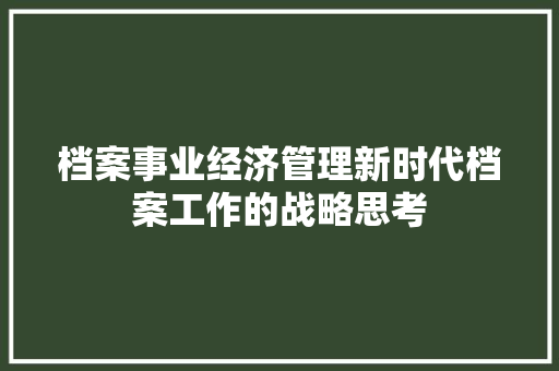 档案事业经济管理新时代档案工作的战略思考 档案事业经济管理新时代档案工作的战略思考