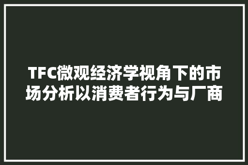 TFC微观经济学视角下的市场分析以消费者行为与厂商决策为切入点 TFC微观经济学视角下的市场分析以消费者行为与厂商决策为切入点