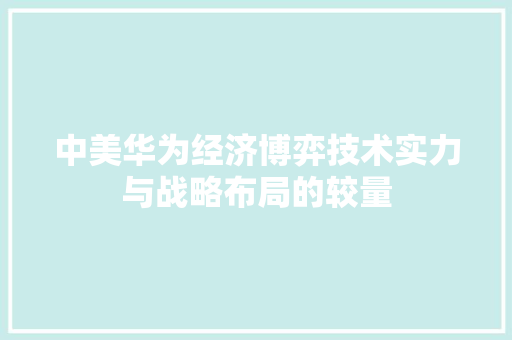 中美华为经济博弈技术实力与战略布局的较量 中美华为经济博弈技术实力与战略布局的较量