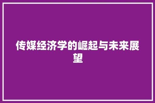 传媒经济学的崛起与未来展望 传媒经济学的崛起与未来展望