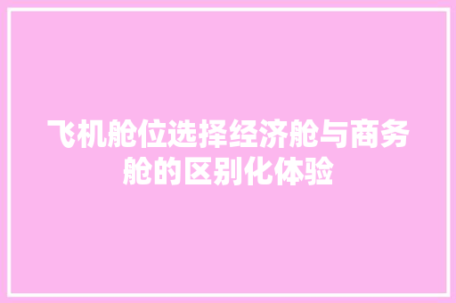 飞机舱位选择经济舱与商务舱的区别化体验 飞机舱位选择经济舱与商务舱的区别化体验