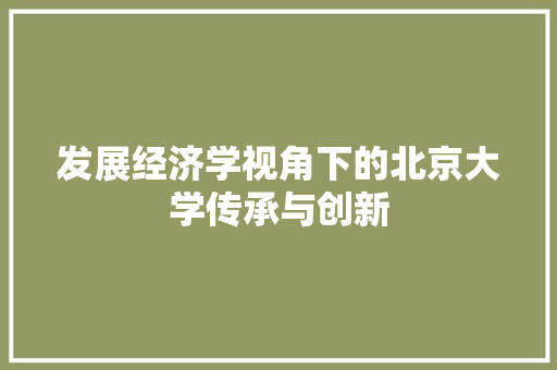 发展经济学视角下的北京大学传承与创新 发展经济学视角下的北京大学传承与创新