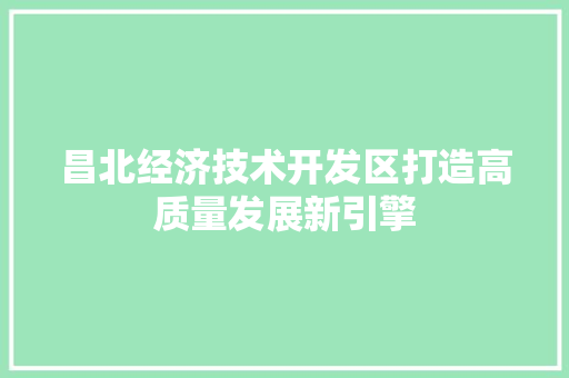 昌北经济技术开发区打造高质量发展新引擎 昌北经济技术开发区打造高质量发展新引擎