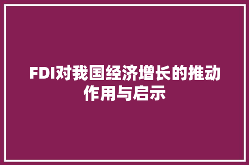 FDI对我国经济增长的推动作用与启示 FDI对我国经济增长的推动作用与启示