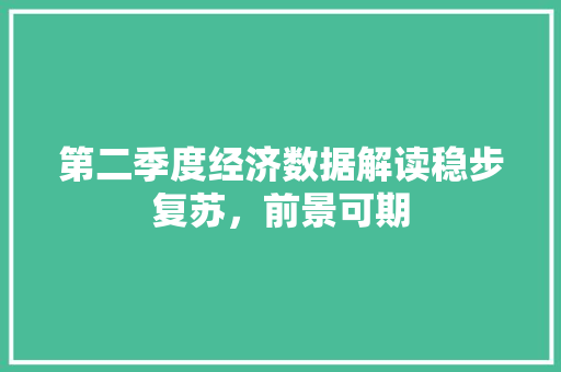第二季度经济数据解读稳步复苏,前景可期 第二季度经济数据解读稳步复苏,前景可期