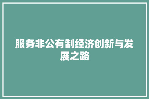 服务非公有制经济创新与发展之路 服务非公有制经济创新与发展之路