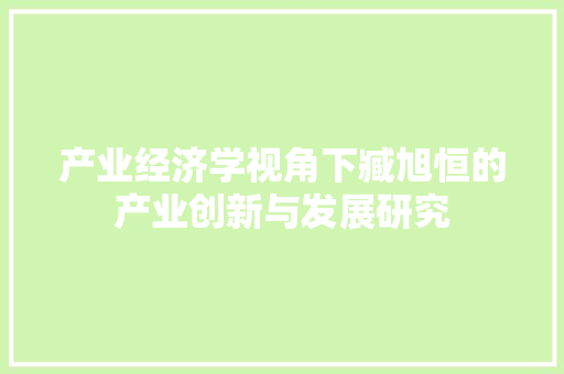 产业经济学视角下臧旭恒的产业创新与发展研究 产业经济学视角下臧旭恒的产业创新与发展研究