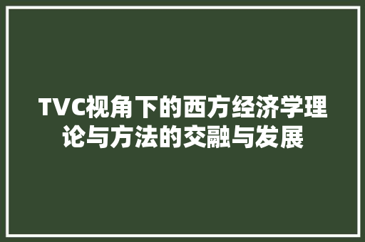 TVC视角下的西方经济学理论与方法的交融与发展 TVC视角下的西方经济学理论与方法的交融与发展
