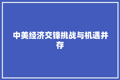 中美经济交锋挑战与机遇并存 中美经济交锋挑战与机遇并存