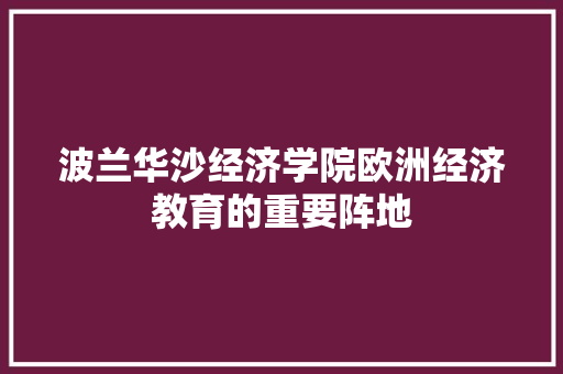 波兰华沙经济学院欧洲经济教育的重要阵地 波兰华沙经济学院欧洲经济教育的重要阵地