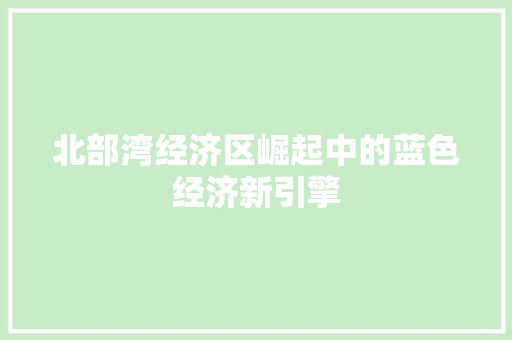 北部湾经济区崛起中的蓝色经济新引擎 北部湾经济区崛起中的蓝色经济新引擎