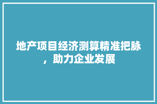 地产项目经济测算精准把脉,助力企业发展 地产项目经济测算精准把脉,助力企业发展