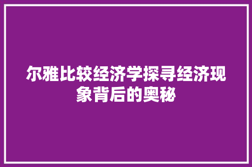 尔雅比较经济学探寻经济现象背后的奥秘 尔雅比较经济学探寻经济现象背后的奥秘