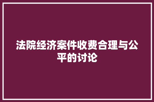 法院经济案件收费合理与公平的讨论 法院经济案件收费合理与公平的讨论
