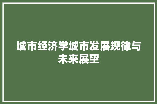 城市经济学城市发展规律与未来展望 城市经济学城市发展规律与未来展望