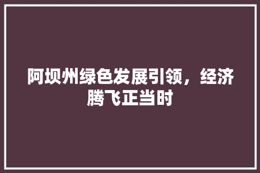 阿坝州绿色发展引领,经济腾飞正当时 阿坝州绿色发展引领,经济腾飞正当时