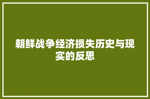 朝鲜战争经济损失历史与现实的反思 朝鲜战争经济损失历史与现实的反思
