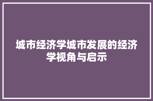 城市经济学城市发展的经济学视角与启示 城市经济学城市发展的经济学视角与启示