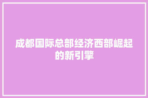 成都国际总部经济西部崛起的新引擎 成都国际总部经济西部崛起的新引擎