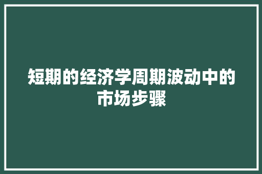 短期的经济学周期波动中的市场步骤 短期的经济学周期波动中的市场步骤