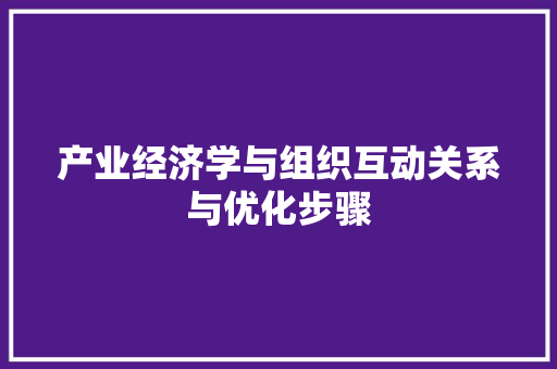 产业经济学与组织互动关系与优化步骤 产业经济学与组织互动关系与优化步骤