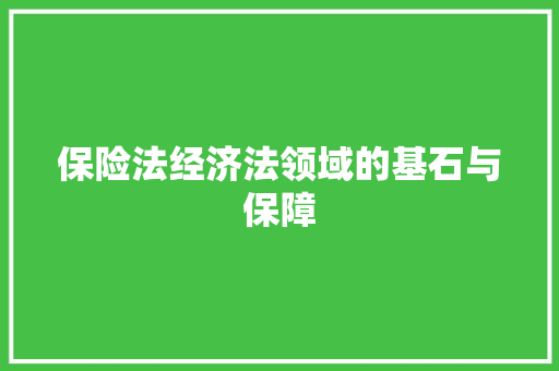 保险法经济法领域的基石与保障 保险法经济法领域的基石与保障