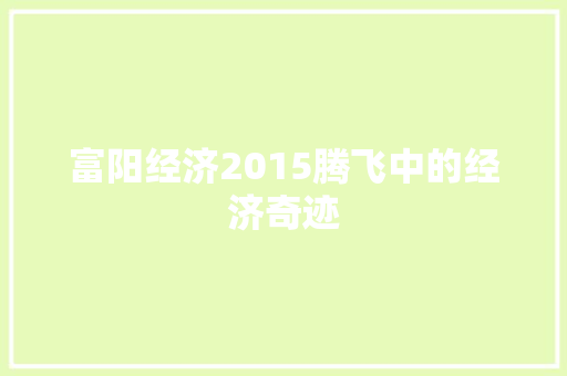 富阳经济2015腾飞中的经济奇迹 富阳经济2015腾飞中的经济奇迹