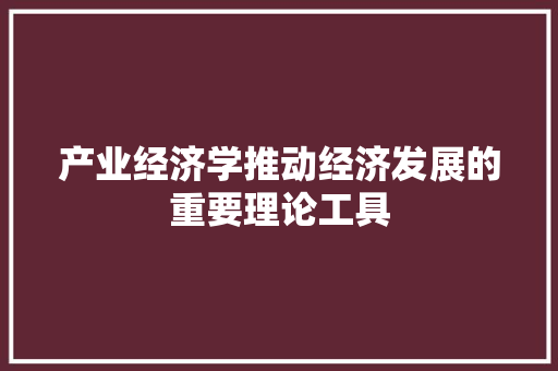 产业经济学推动经济发展的重要理论工具 产业经济学推动经济发展的重要理论工具