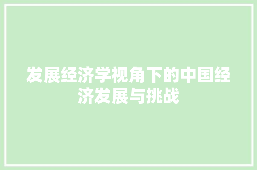 发展经济学视角下的中国经济发展与挑战 发展经济学视角下的中国经济发展与挑战