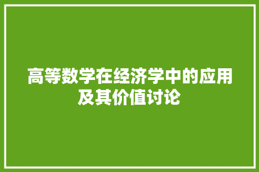 高等数学在经济学中的应用及其价值讨论 高等数学在经济学中的应用及其价值讨论